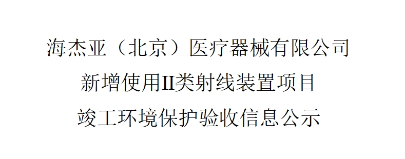 海杰亞（北京）醫(yī)療器械有限公司 新增使用Ⅱ類射線裝置項(xiàng)目——竣工環(huán)境保護(hù)驗(yàn)收信息公示